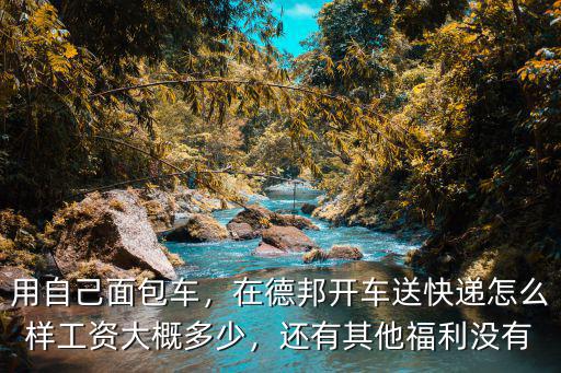 用自己面包車，在德邦開車送快遞怎么樣工資大概多少，還有其他福利沒有