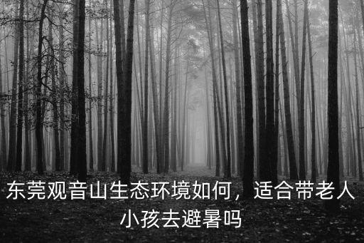 東莞觀音山生態(tài)環(huán)境如何，適合帶老人小孩去避暑嗎