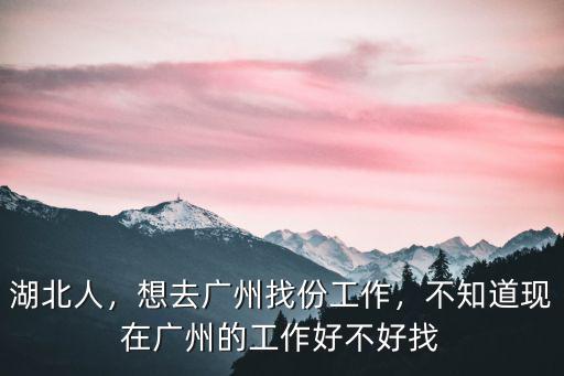 湖北人，想去廣州找份工作，不知道現(xiàn)在廣州的工作好不好找