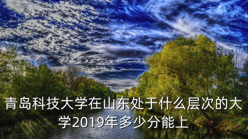青島科技大學有多少所,2019年多少分能上