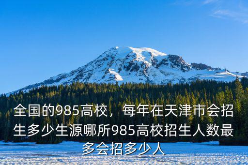 全國的985高校，每年在天津市會招生多少生源哪所985高校招生人數最多會招多少人