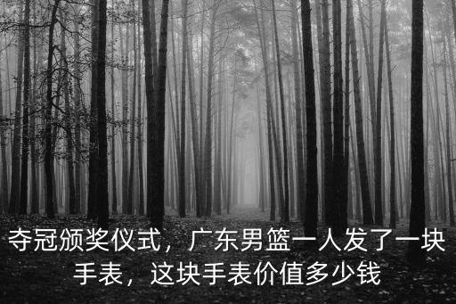 奪冠頒獎儀式，廣東男籃一人發了一塊手表，這塊手表價值多少錢