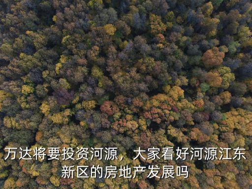 萬達(dá)將要投資河源，大家看好河源江東新區(qū)的房地產(chǎn)發(fā)展嗎