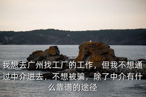我想去廣州找工廠的工作，但我不想通過中介進去，不想被騙，除了中介有什么靠譜的途徑