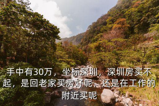 手中有30萬，坐標深圳，深圳房買不起，是回老家買房好呢，還是在工作的附近買呢