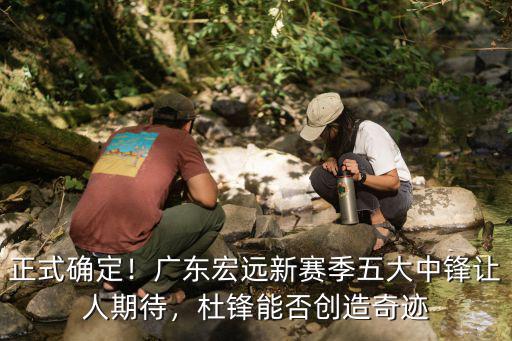 正式確定！廣東宏遠新賽季五大中鋒讓人期待，杜鋒能否創造奇跡