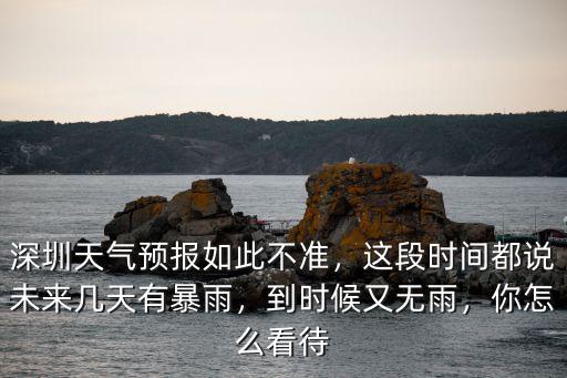 深圳天氣預報如此不準，這段時間都說未來幾天有暴雨，到時候又無雨，你怎么看待