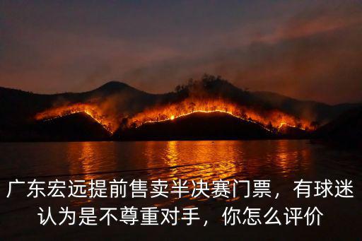 廣東宏遠提前售賣半決賽門票，有球迷認為是不尊重對手，你怎么評價