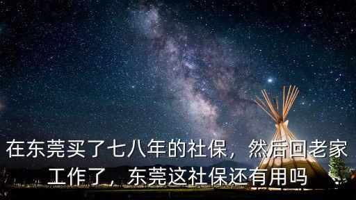 在東莞買了七八年的社保，然后回老家工作了，東莞這社保還有用嗎
