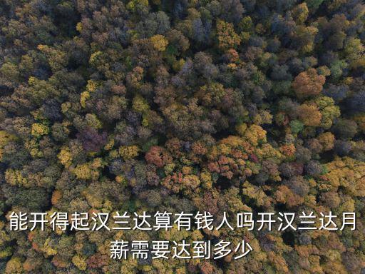 能開得起漢蘭達(dá)算有錢人嗎開漢蘭達(dá)月薪需要達(dá)到多少