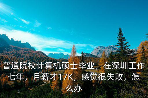 普通院校計算機碩士畢業，在深圳工作七年，月薪才17K，感覺很失敗，怎么辦