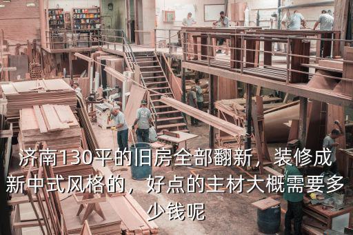 濟(jì)南130平的舊房全部翻新，裝修成新中式風(fēng)格的，好點(diǎn)的主材大概需要多少錢(qián)呢