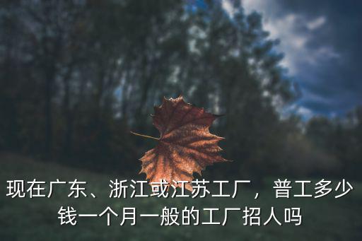 現在廣東、浙江或江蘇工廠，普工多少錢一個月一般的工廠招人嗎
