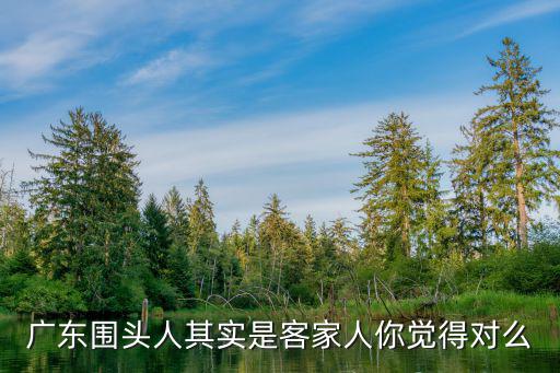 廣東圍頭人其實是客家人你覺得對么