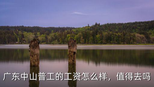廣東中山普工的工資怎么樣，值得去嗎