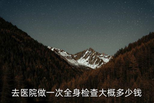 去醫院做一次全身檢查大概多少錢