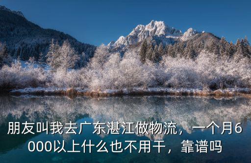 朋友叫我去廣東湛江做物流，一個月6000以上什么也不用干，靠譜嗎