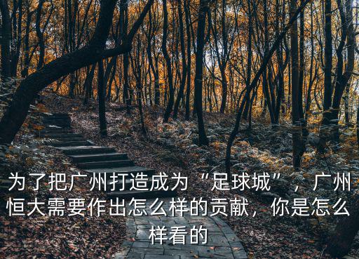 為了把廣州打造成為“足球城”，廣州恒大需要作出怎么樣的貢獻，你是怎么樣看的