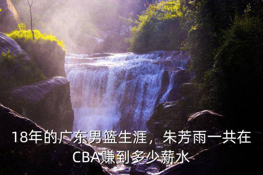 18年的廣東男籃生涯，朱芳雨一共在CBA賺到多少薪水