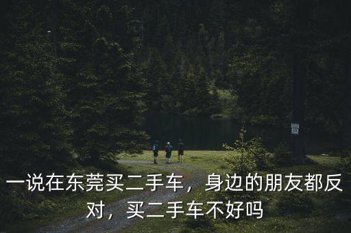 一說在東莞買二手車，身邊的朋友都反對，買二手車不好嗎