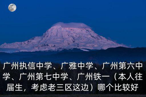 廣州執(zhí)信中學(xué)、廣雅中學(xué)、廣州第六中學(xué)、廣州第七中學(xué)、廣州鐵一（本人往屆生，考慮老三區(qū)這邊）哪個(gè)比較好