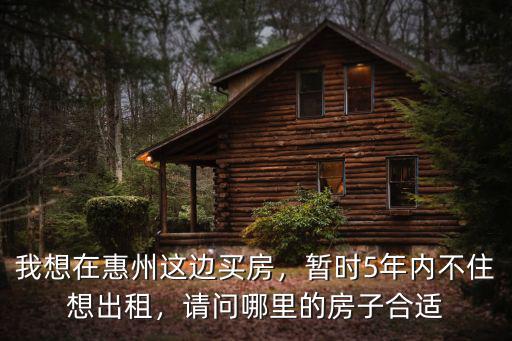 我想在惠州這邊買房，暫時5年內不住想出租，請問哪里的房子合適