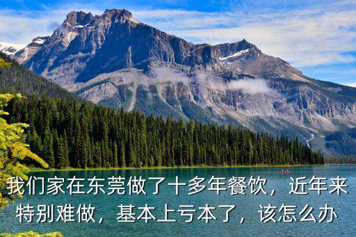 我們家在東莞做了十多年餐飲，近年來特別難做，基本上虧本了，該怎么辦