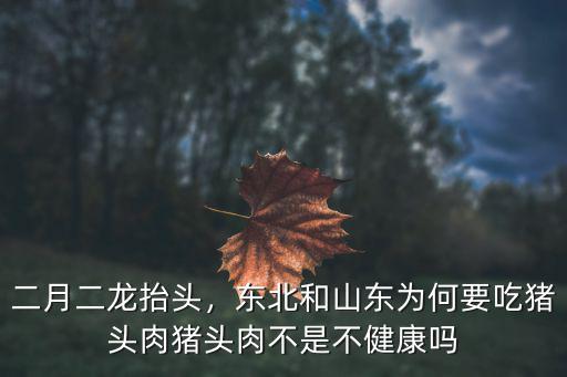 二月二龍抬頭，東北和山東為何要吃豬頭肉豬頭肉不是不健康嗎