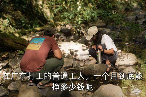 在廣東打工的普通工人，一個月到底能掙多少錢呢