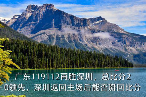 廣東119112再勝深圳，總比分20領先，深圳返回主場后能否掰回比分