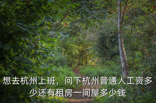 想去杭州上班，問下杭州普通人工資多少還有租房一間屋多少錢