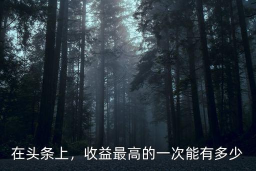 在頭條上，收益最高的一次能有多少