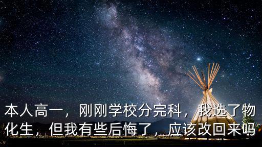 本人高一，剛剛學校分完科，我選了物化生，但我有些后悔了，應該改回來嗎