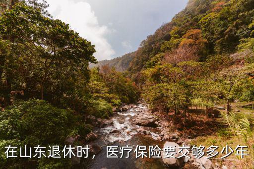 淄博退休時醫療保險需交多少年,醫療保險要交夠多少年
