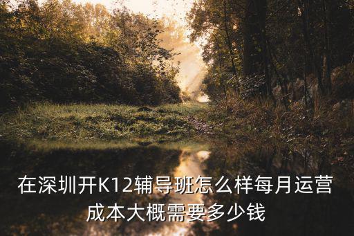 在深圳開K12輔導班怎么樣每月運營成本大概需要多少錢