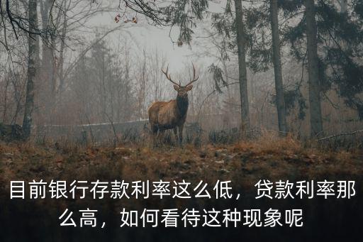 目前銀行存款利率這么低，貸款利率那么高，如何看待這種現象呢