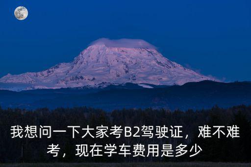 深圳考b2駕駛證要多少學(xué)費(fèi),我想問(wèn)一下大家考B2駕駛證