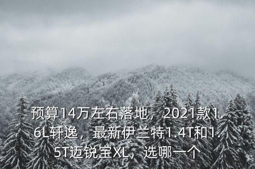 預算14萬左右落地，2021款1.6L軒逸，最新伊蘭特1.4T和1.5T邁銳寶XL，選哪一個