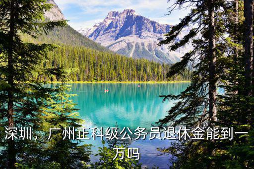 深圳，廣州正科級公務員退休金能到一萬嗎
