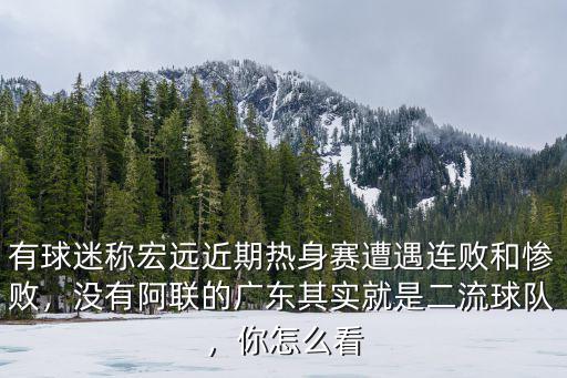 有球迷稱宏遠近期熱身賽遭遇連敗和慘敗，沒有阿聯的廣東其實就是二流球隊，你怎么看