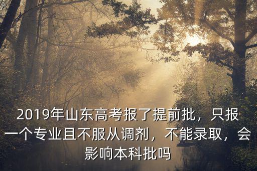 2019年山東高考報了提前批，只報一個專業且不服從調劑，不能錄取，會影響本科批嗎
