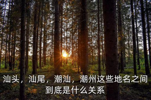汕頭，汕尾，潮汕，潮州這些地名之間到底是什么關(guān)系
