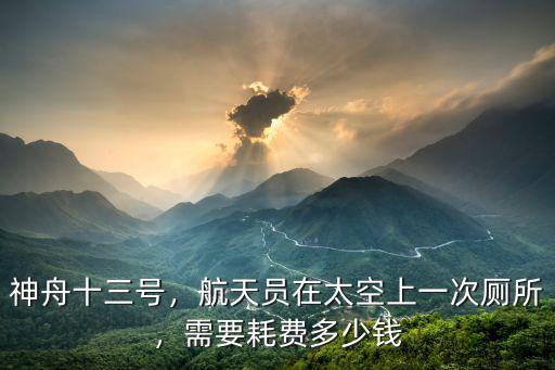 神舟十三號，航天員在太空上一次廁所，需要耗費(fèi)多少錢