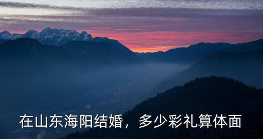 在山東海陽結婚，多少彩禮算體面