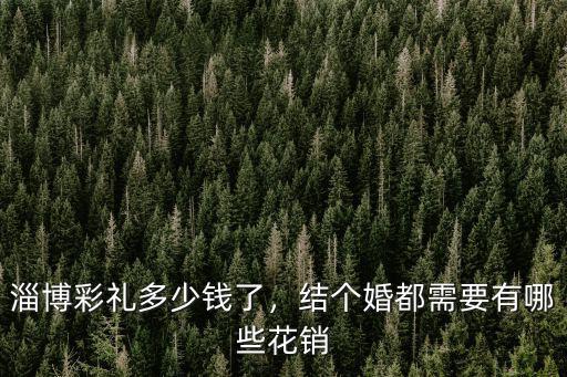 淄博彩禮多少錢了，結(jié)個(gè)婚都需要有哪些花銷