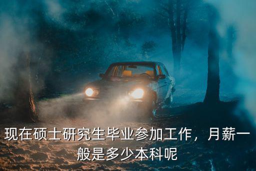 現在碩士研究生畢業參加工作，月薪一般是多少本科呢