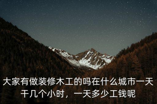 大家有做裝修木工的嗎在什么城市一天干幾個小時，一天多少工錢呢