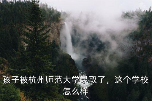 杭州師范大學歷史系多少分,孩子被杭州師范大學錄取了