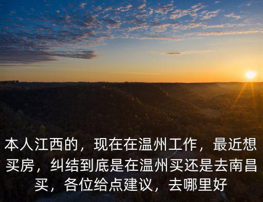 本人江西的，現在在溫州工作，最近想買房，糾結到底是在溫州買還是去南昌買，各位給點建議，去哪里好