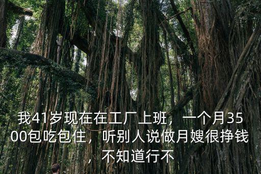 我41歲現(xiàn)在在工廠上班，一個(gè)月3500包吃包住，聽別人說做月嫂很掙錢，不知道行不